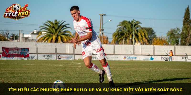 Tìm hiểu các phương pháp build up và sự khác biệt với kiểm soát bóng