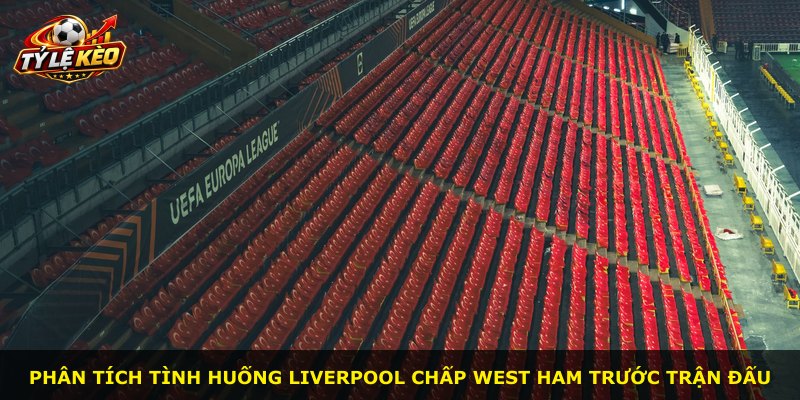 Phân tích tình huống Liverpool chấp West Ham trước trận đấu
