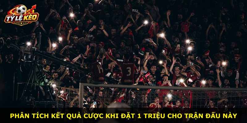 Phân tích kết quả cược khi đặt 1 triệu cho trận đấu này